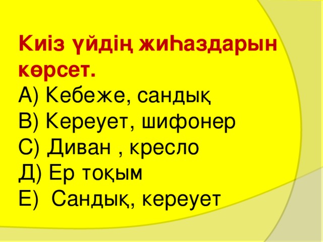 Киіз үйдің жиҺаздарын көрсет.  А) Кебеже, сандық  В) Кереует, шифонер  С) Диван , кресло  Д) Ер тоқым  Е) Сандық, кереует 