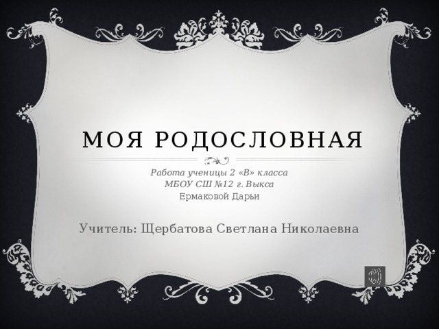 Моя родословная Работа ученицы 2 «В» класса МБОУ СШ №12 г. Выкса Ермаковой Дарьи Учитель: Щербатова Светлана Николаевна  
