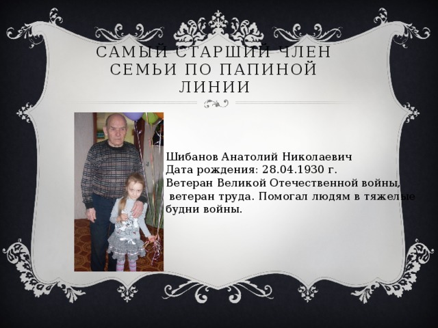 Самый старший член семьи по папиной линии Шибанов Анатолий Николаевич Дата рождения: 28.04.1930 г. Ветеран Великой Отечественной войны,  ветеран труда. Помогал людям в тяжелые будни войны. 