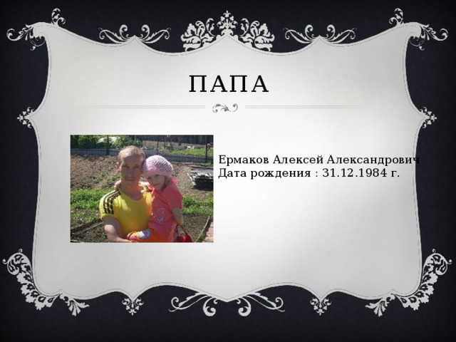 Папа Ермаков Алексей Александрович Дата рождения : 31.12.1984 г. 