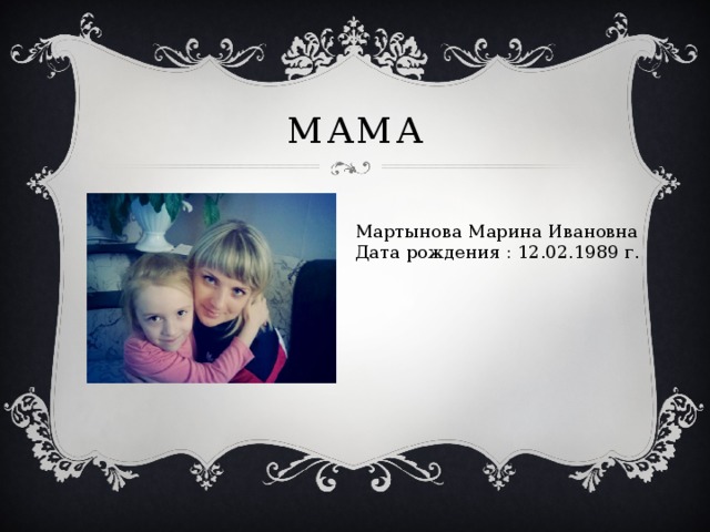 Мама Мартынова Марина Ивановна Дата рождения : 12.02.1989 г. 