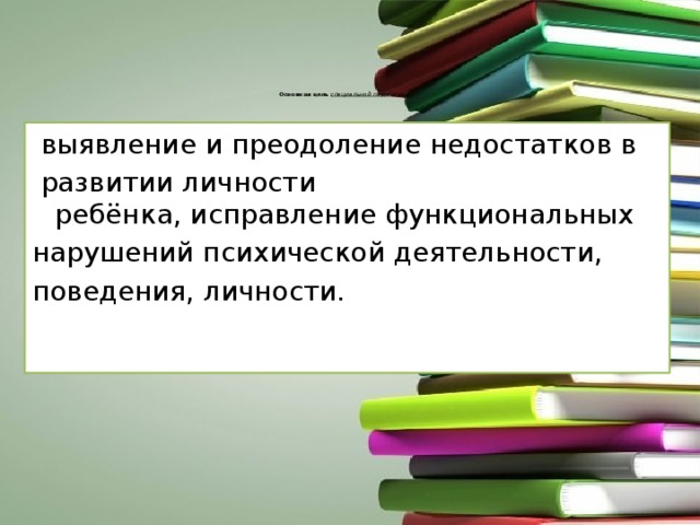 Основная цель   специальной педагогики  :     выявление и преодоление недостатков в   развитии личности ребёнка, исправление функциональных  нарушений психической деятельности,  поведения, личности. 