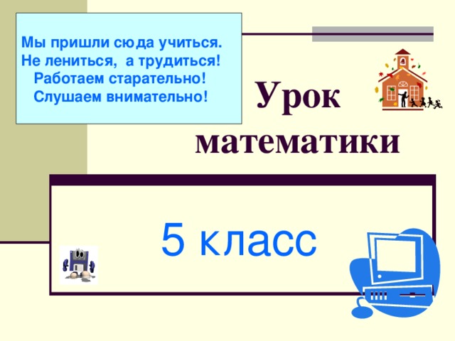 Мы пришли сюда учиться. Не лениться, а трудиться!  Работаем старательно!  Слушаем внимательно! Урок математики 5 класс 