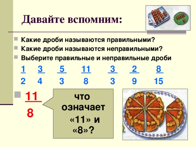 Давайте вспомним: Какие дроби называются правильными? Какие дроби называются неправильными? Выберите правильные и неправильные дроби  1  3  5  11  3  2  8  2 4 3 8 3 9 15  11    8  что означает  «11» и «8»? 