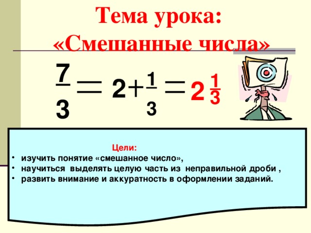 Тема урока:  «Смешанные числа»  7   3 1  1 2 2 3 3  Цели:  изучить понятие «смешанное число»,  научиться выделять целую часть из неправильной дроби ,  развить внимание и аккуратность в оформлении заданий.  