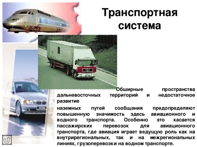 Транспортная система    Обширные пространства  дальневосточных территорий и недостаточное развитие наземных путей сообщения предопределяют повышенную значимость здесь авиационного и водного транспорта. Особенно это касается пассажирских перевозок для авиационного транспорта, где авиация играет ведущую роль как на внутрирегиональных, так и на межрегиональных линиях, грузоперевозки на водном транспорте. 