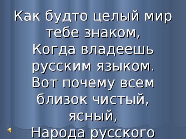 Как будто целый мир тебе знаком,  Когда владеешь русским языком.  Вот почему всем близок чистый, ясный,  Народа русского язык прекрасный. 