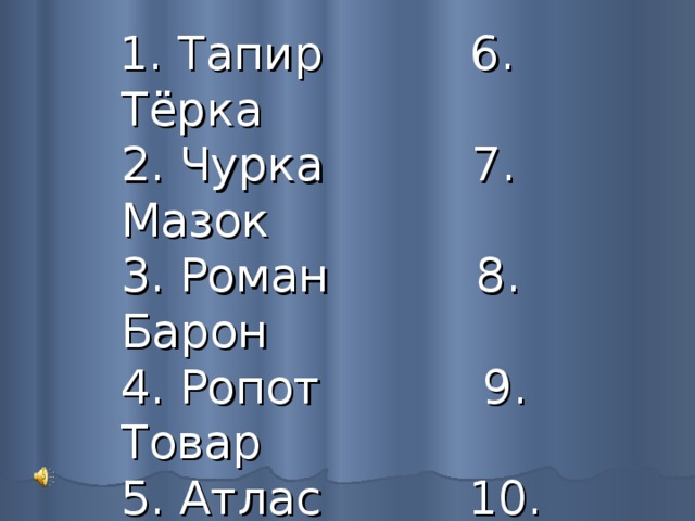  1. Тапир 6. Тёрка  2. Чурка 7. Мазок  3. Роман 8. Барон  4. Ропот 9. Товар  5. Атлас 10. Среда   