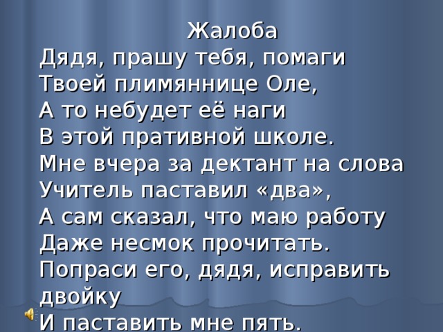  Жалоба  Дядя, прашу тебя, помаги  Твоей плимяннице Оле,  А то небудет её наги  В этой пративной школе.  Мне вчера за дектант на слова  Учитель паставил «два»,  А сам сказал, что маю работу  Даже несмок прочитать.  Попраси его, дядя, исправить двойку  И паставить мне пять. 