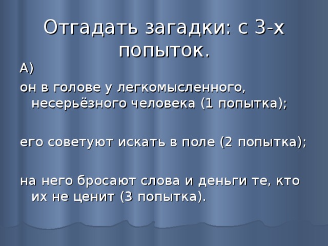 Отгадать загадки: с 3-х попыток.   А) он в голове у легкомысленного, несерьёзного человека (1 попытка); его советуют искать в поле (2 попытка); на него бросают слова и деньги те, кто их не ценит (3 попытка). 