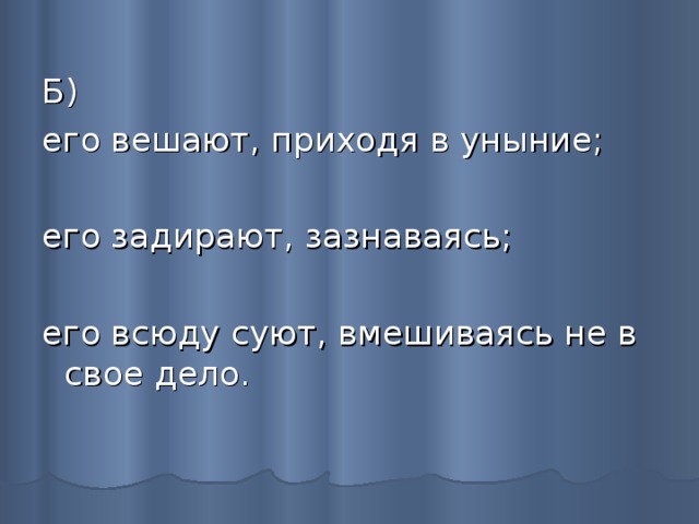 Б) его вешают, приходя в уныние; его задирают, зазнаваясь; его всюду суют, вмешиваясь не в свое дело. 