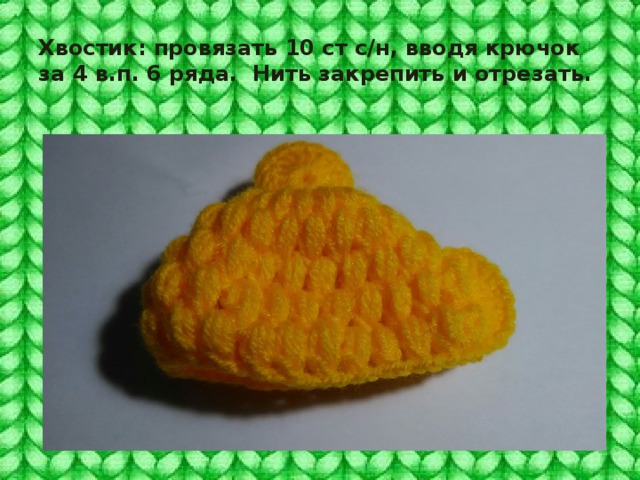 Хвостик: провязать 10 ст с/н, вводя крючок за 4 в.п. 6 ряда. Нить закрепить и отрезать. 