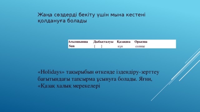 Жаңа сөздерді бекіту үшін мына кестені қолдануға болады  «Holidays» тақырыбын өткенде іздендіру-зерттеу бағытындағы тапсырма ұсынуға болады. Яғни, «Қазақ халық мерекелері   Ағылшынша Дыбысталуы   Sun   [ ] Қазақша   күн Орысша   солнце 