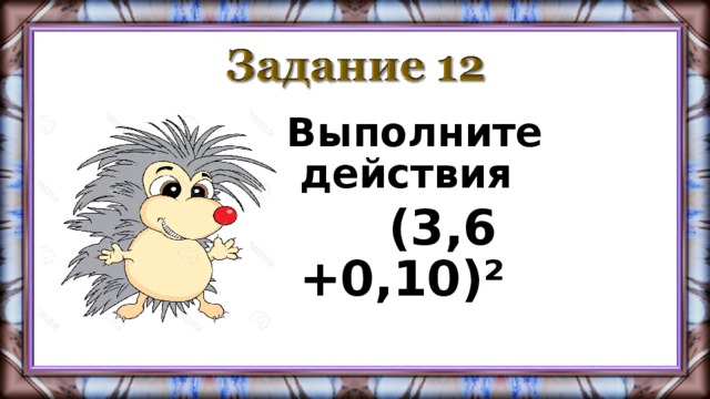 Выполните действия  (3,6 +0,10)²