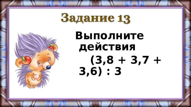 Выполните действия  (3,8 + 3,7 + 3,6) : 3