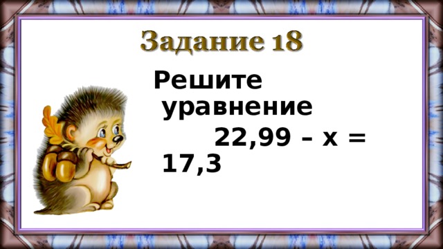 Решите уравнение  22,99 – х = 17,3