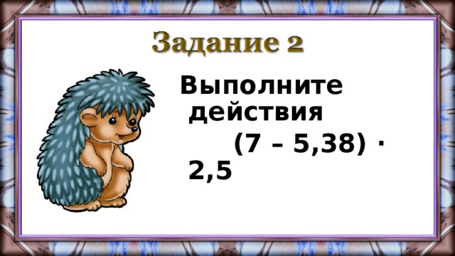 Выполните действия  (7 – 5,38) · 2,5