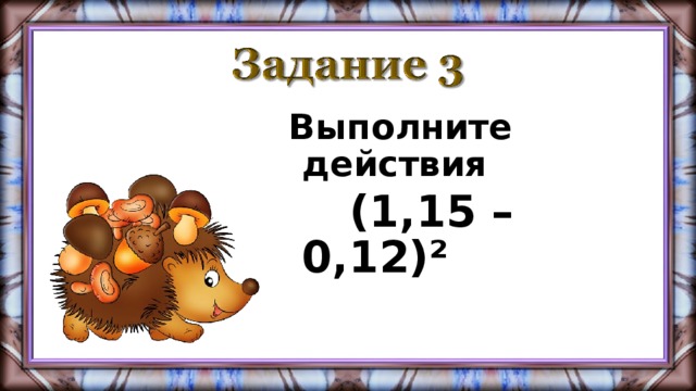 Выполните действия  (1,15 – 0,12)²