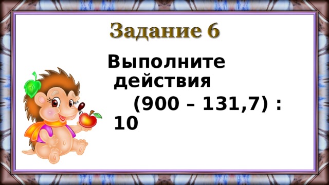 Выполните действия  (900 – 131,7) : 10