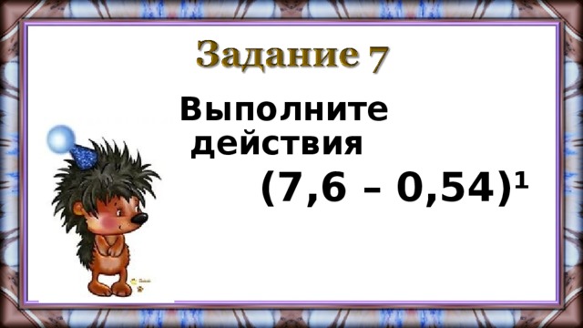 Выполните действия  (7,6 – 0,54)¹