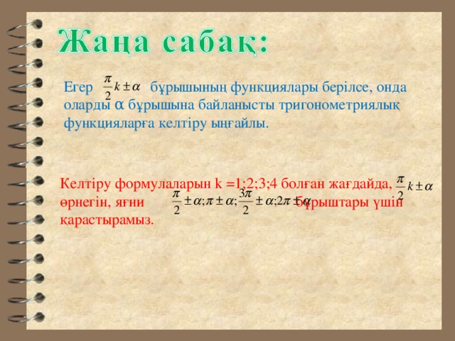 Егер бұрышының функциялары берілсе, онда оларды α бұрышына байланысты тригонометриялық функцияларға келтіру ыңғайлы. Келтіру формулаларын k =1 ;2;3;4 болған жағдайда,  өрнегін, яғни бұрыштары үшін қарастырамыз. 