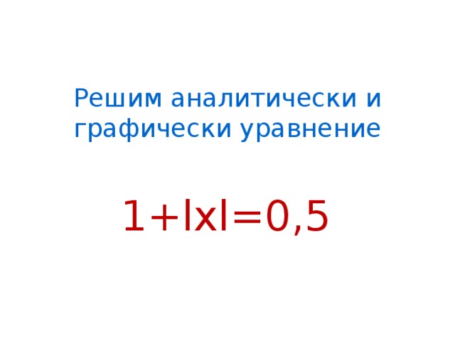 Решим аналитически и графически уравнение 1+lхl=0,5 