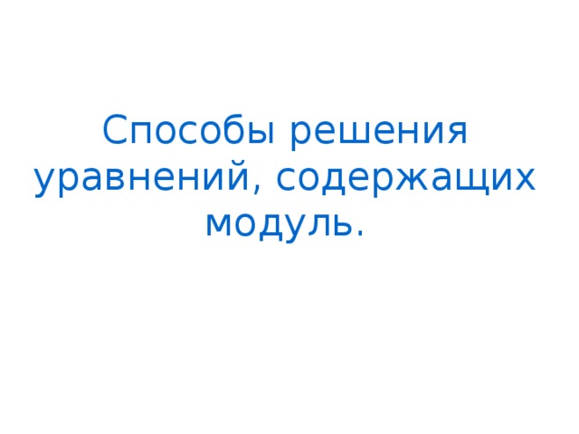 Способы решения уравнений, содержащих модуль. 