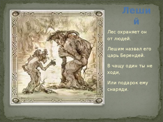 Леший Лес охраняет он от людей. Лешим назвал его царь Берендей. В чащу один ты не ходи, Или подарок ему снаряди. 