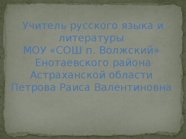 Учитель русского языка и литературы МОУ «СОШ п. Волжский»  Енотаевского района Астраханской области Петрова Раиса Валентиновна 