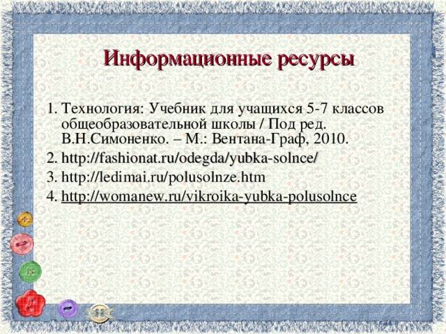 Информационные ресурсы  Технология: Учебник для учащихся 5-7 классов общеобразовательной школы / Под ред. В.Н.Симоненко. – М.: Вентана-Граф, 2010. http://fashionat.ru/odegda/yubka-solnce/ http://ledimai.ru/polusolnze.htm http://womanew.ru/vikroika-yubka-polusolnce   