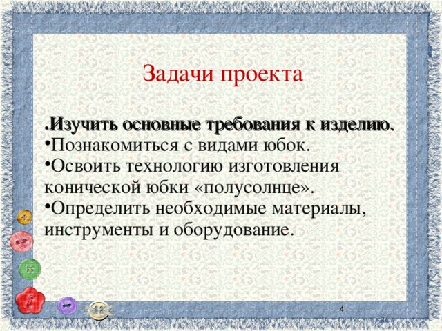 Задачи проекта  . Изучить основные требования к изделию. Познакомиться с видами юбок. Освоить технологию изготовления конической юбки «полусолнце». Определить необходимые материалы, инструменты и оборудование.  