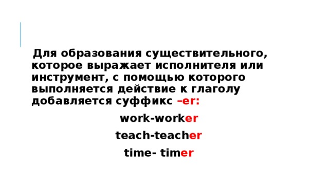 Для образования существительного, которое выражает исполнителя или инструмент, с помощью которого выполняется действие к глаголу добавляется суффикс –er: work-work er teach-teach er time- tim er 