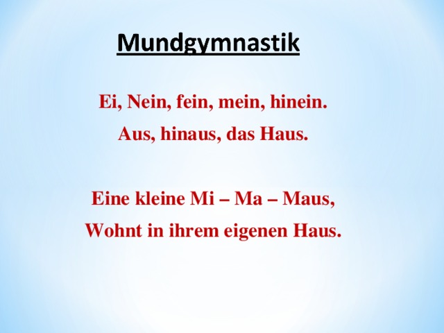 Ei, Nein, fein, mein, hinein. Aus, hinaus, das Haus.   Eine kleine Mi – Ma – Maus, Wohnt in ihrem eigenen Haus.  