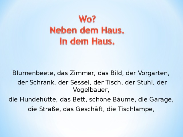 Blumenbeete, das Zimmer, das Bild, der Vorgarten, der Schrank, der Sessel, der Tisch, der Stuhl, der Vogelbauer, die Hundehütte, das Bett, schöne Bäume, die Garage, die Straße, das Geschäft , die Tischlampe, 