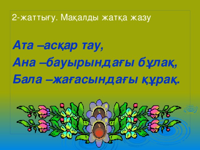 2-жаттығу. Мақалды жатқа жазу Ата –асқар тау, Ана –бауырындағы бұлақ, Бала –жағасындағы құрақ. 