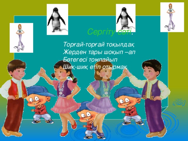 .  Сергіту сәті : Торғай-торғай тоқылдақ Жерден тары шоқып –ап Бөтегесі томпайып Шиқ-шиқ етіп отырмақ 
