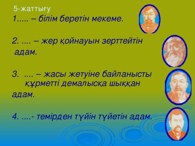 5-жаттығу 1..... – білім беретін мекеме.  2. .... – жер қойнауын зерттейтін  адам.  3. .... – жасы жетуіне байланысты құрметті демалысқа шыққан адам.  4. ....- темірден түйін түйетін адам. 