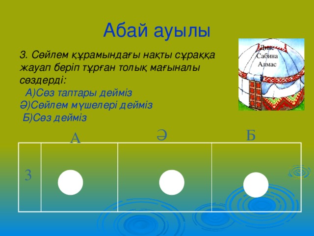Абай ауылы Диас Сабина Алмас 3. Сөйлем құрамындағы нақты сұраққа жауап беріп тұрған толық мағыналы сөздерді:  А)Сөз таптары дейміз Ә)Сөйлем мүшелері дейміз  Б)Сөз дейміз Ә Б А 3 