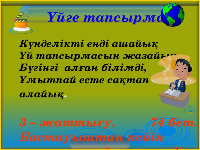  Үйге тапсырма   Күнделікті енді ашайық  Үй тапсырмасын жазайық.  Бүгінгі алған білімді,  Ұмытпай есте сақтап алайық . 3 – жаттығу. 74 бет. Бастауыштан кейін сызықша қойып, өлеңді көшіріп жаз.  