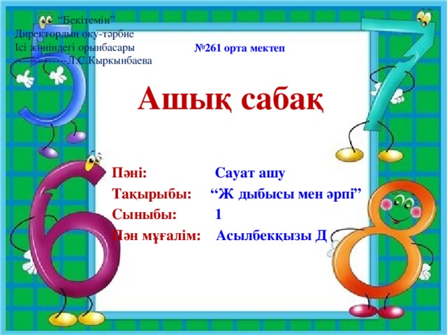 “ Бекітемін” Директордың оқу-тәрбие Ісі жөніндегі орынбасары --------------Л.С.Кыркынбаева № 261 орта мектеп Ашық сабақ Пәні: Сауат ашу  Тақырыбы:  “Ж дыбысы мен әрпі” Сыныбы:  1 Пән мұғалім: Асылбекқызы Д 