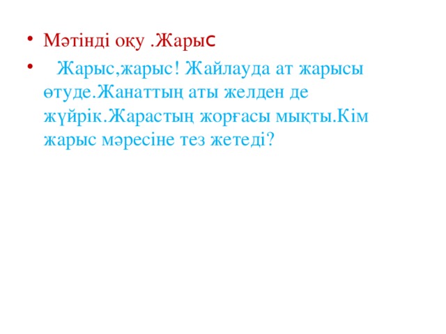 Мәтінді оқу .Жары с  Жарыс,жарыс! Жайлауда ат жарысы өтуде.Жанаттың аты желден де жүйрік.Жарастың жорғасы мықты.Кім жарыс мәресіне тез жетеді? 
