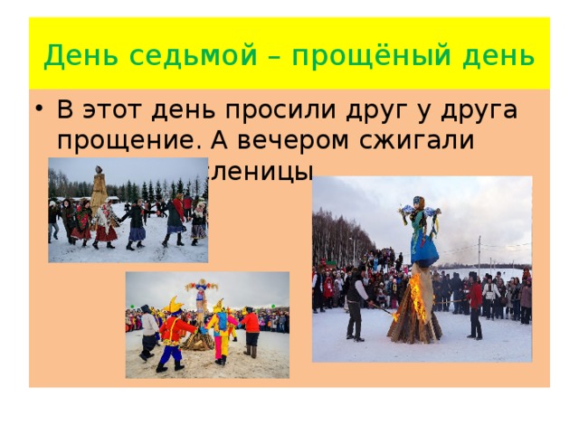 День седьмой – прощёный день В этот день просили друг у друга прощение. А вечером сжигали чучело Масленицы. 
