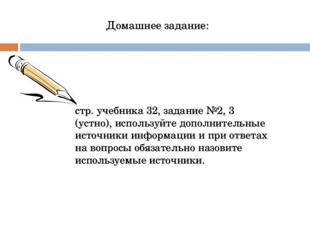 Домашнее задание: стр. учебника 32, задание №2, 3 (устно), используйте дополнительные источники информации и при ответах на вопросы обязательно назовите используемые источники. 