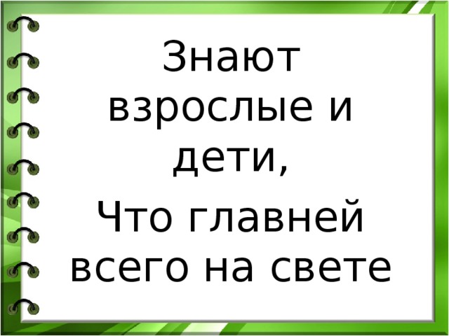 Знают взрослые и дети, Что главней всего на свете 