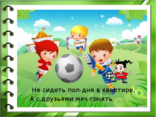 Не сидеть пол-дня в квартире, А с друзьями мяч гонять. 