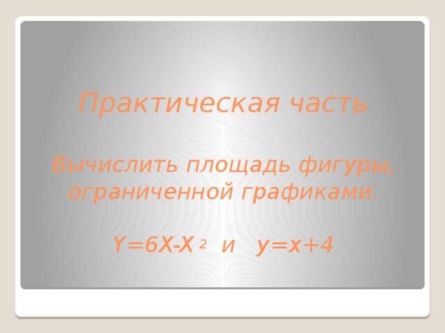  Практическая часть   Вычислить площадь фигуры, ограниченной графиками.   Y=6X-X  2 и y=x+4   