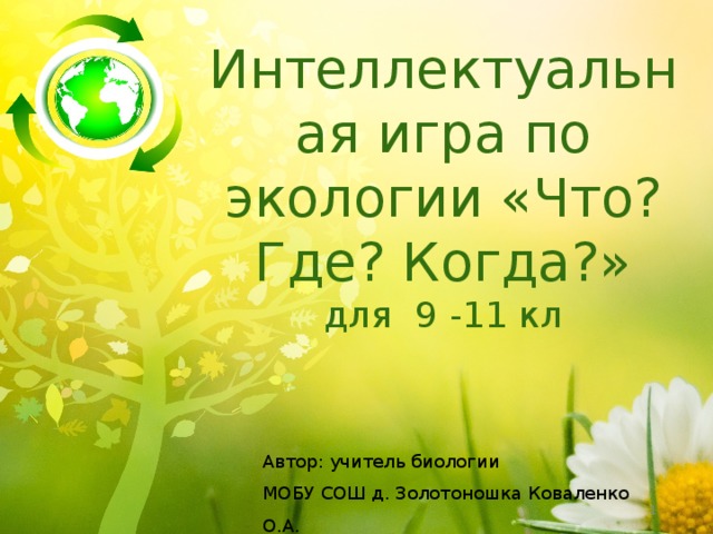 Интеллектуальная игра по экологии «Что? Где? Когда?» для 9 -11 кл Автор: учитель биологии МОБУ СОШ д. Золотоношка Коваленко О.А.   