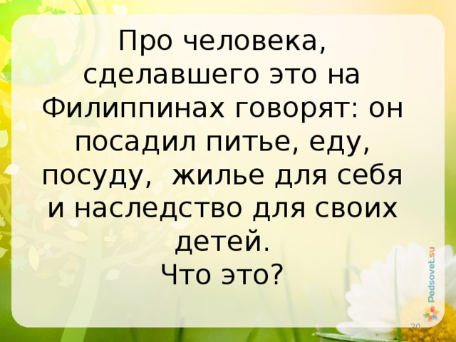 Про человека, сделавшего это на Филиппинах говорят: он посадил питье, еду, посуду, жилье для себя и наследство для своих детей.  Что это?   