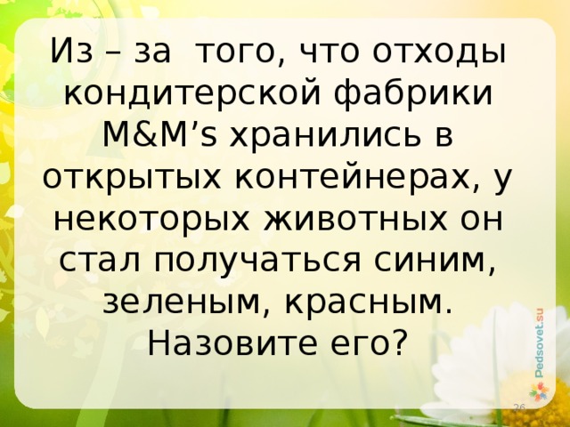 Из – за того, что отходы кондитерской фабрики M&M’s хранились в открытых контейнерах, у некоторых животных он стал получаться синим, зеленым, красным. Назовите его?  