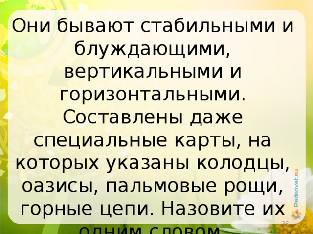 Они бывают стабильными и блуждающими, вертикальными и горизонтальными. Составлены даже специальные карты, на которых указаны колодцы, оазисы, пальмовые рощи, горные цепи. Назовите их одним словом.  